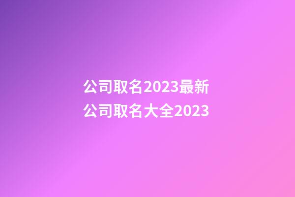 公司取名2023最新 公司取名大全2023